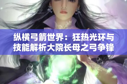 纵横弓箭世界：狂热光环与技能解析大院长母之弓争锋对决