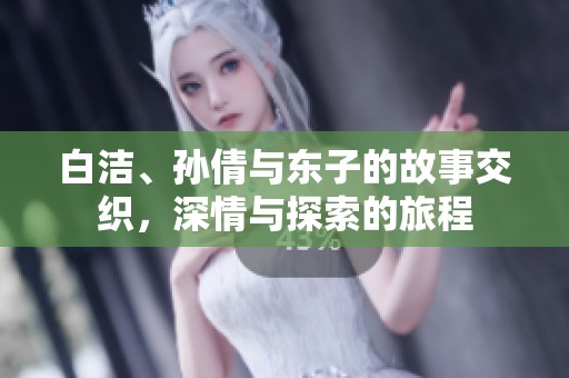 白洁、孙倩与东子的故事交织，深情与探索的旅程