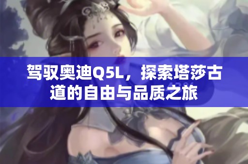 驾驭奥迪Q5L，探索塔莎古道的自由与品质之旅
