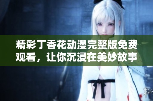 精彩丁香花动漫完整版免费观看，让你沉浸在美妙故事中