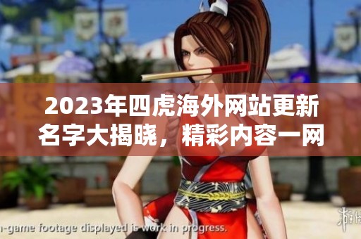 2023年四虎海外网站更新名字大揭晓，精彩内容一网打尽
