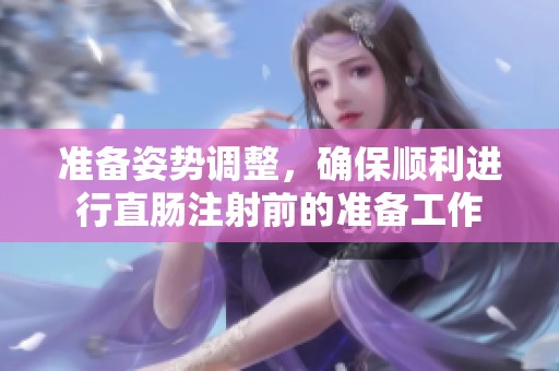 准备姿势调整，确保顺利进行直肠注射前的准备工作