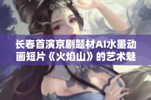 长春首演京剧题材AI水墨动画短片《火焰山》的艺术魅力