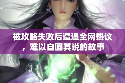 被攻略失败后遭遇全网热议，难以自圆其说的故事