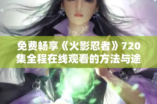 免费畅享《火影忍者》720集全程在线观看的方法与途径