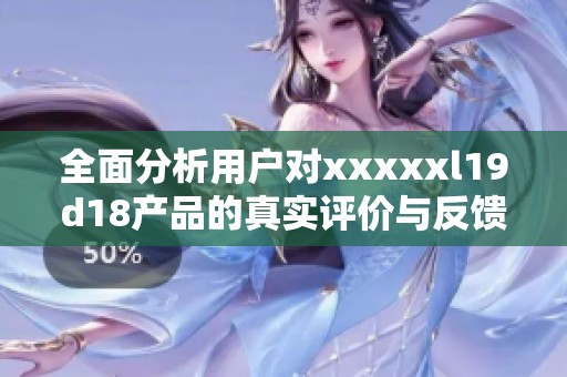 全面分析用户对xxxxxl19d18产品的真实评价与反馈