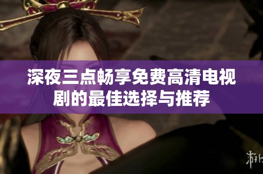 深夜三点畅享免费高清电视剧的最佳选择与推荐