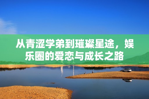 从青涩学弟到璀璨星途，娱乐圈的爱恋与成长之路
