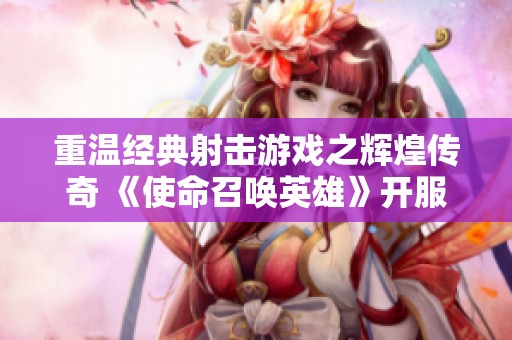 重温经典射击游戏之辉煌传奇 《使命召唤英雄》开服时间揭秘