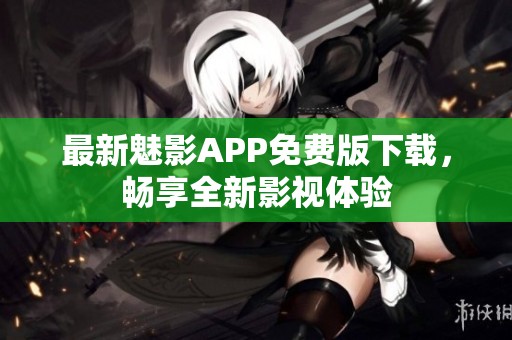 最新魅影APP免费版下载，畅享全新影视体验