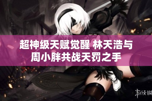 超神级天赋觉醒 林天浩与周小胖共战天罚之手