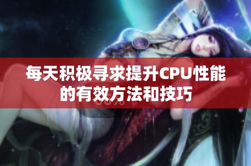 每天积极寻求提升CPU性能的有效方法和技巧