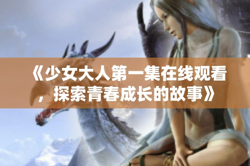 《少女大人第一集在线观看，探索青春成长的故事》