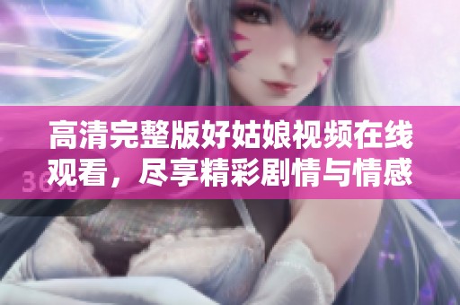 高清完整版好姑娘视频在线观看，尽享精彩剧情与情感体验