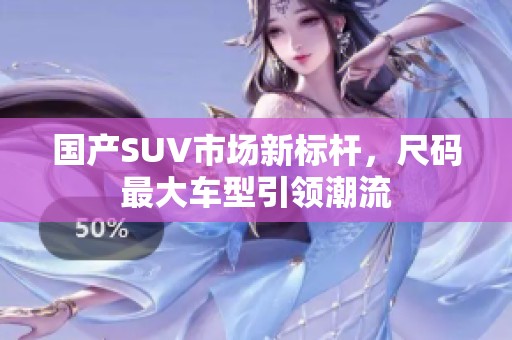 国产SUV市场新标杆，尺码最大车型引领潮流