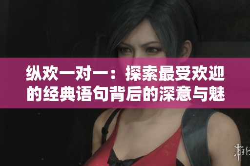 纵欢一对一：探索最受欢迎的经典语句背后的深意与魅力