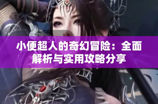 小便超人的奇幻冒险：全面解析与实用攻略分享