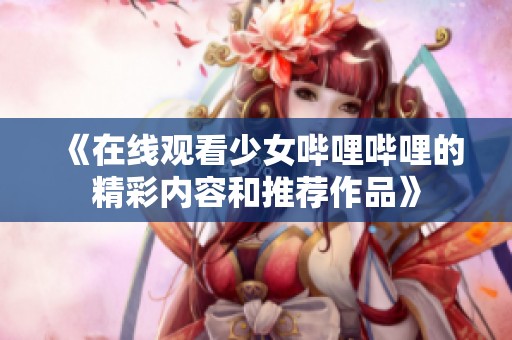 《在线观看少女哔哩哔哩的精彩内容和推荐作品》