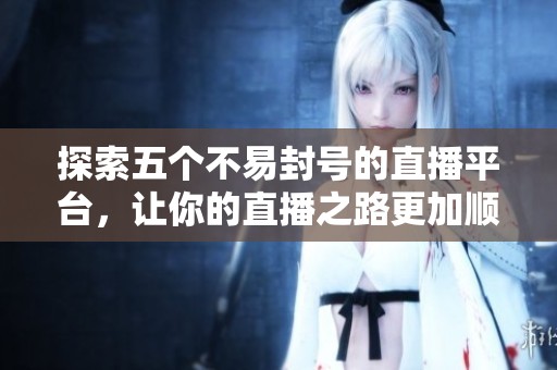 探索五个不易封号的直播平台，让你的直播之路更加顺畅