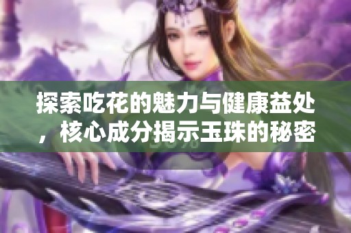 探索吃花的魅力与健康益处，核心成分揭示玉珠的秘密