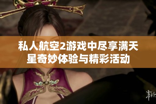 私人航空2游戏中尽享满天星奇妙体验与精彩活动