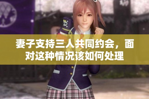 妻子支持三人共同约会，面对这种情况该如何处理