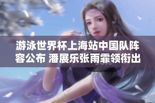 游泳世界杯上海站中国队阵容公布 潘展乐张雨霏领衔出战