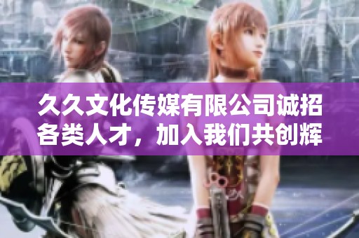 久久文化传媒有限公司诚招各类人才，加入我们共创辉煌