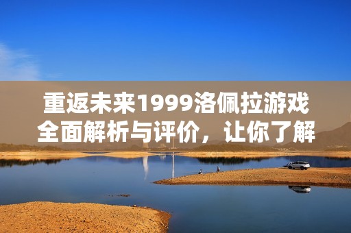 重返未来1999洛佩拉游戏全面解析与评价，让你了解这款作品的魅力