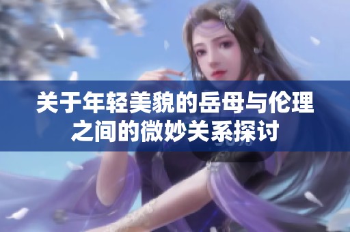 关于年轻美貌的岳母与伦理之间的微妙关系探讨