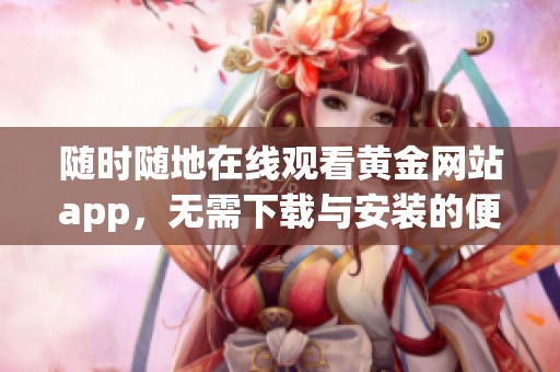 随时随地在线观看黄金网站app，无需下载与安装的便捷体验