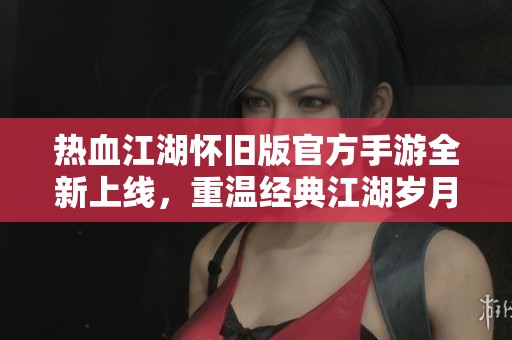 热血江湖怀旧版官方手游全新上线，重温经典江湖岁月