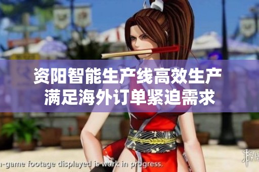 资阳智能生产线高效生产 满足海外订单紧迫需求