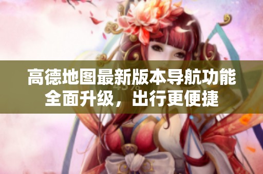 高德地图最新版本导航功能全面升级，出行更便捷