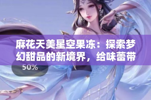 麻花天美星空果冻：探索梦幻甜品的新境界，给味蕾带来颠覆性体验