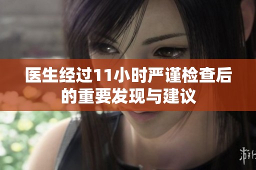 医生经过11小时严谨检查后的重要发现与建议