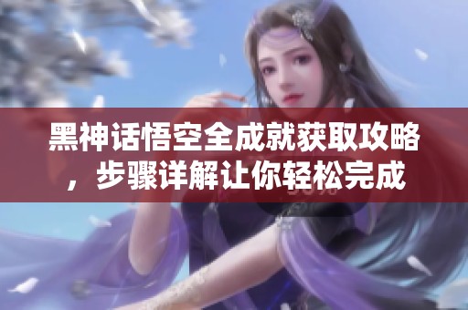 黑神话悟空全成就获取攻略，步骤详解让你轻松完成
