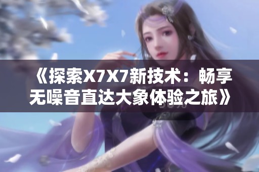 《探索X7X7新技术：畅享无噪音直达大象体验之旅》