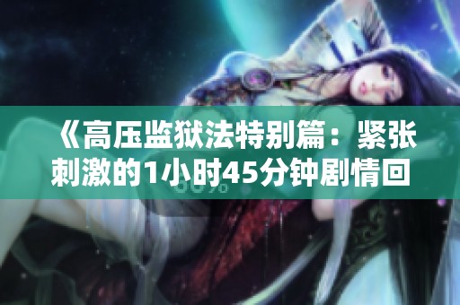 《高压监狱法特别篇：紧张刺激的1小时45分钟剧情回顾》
