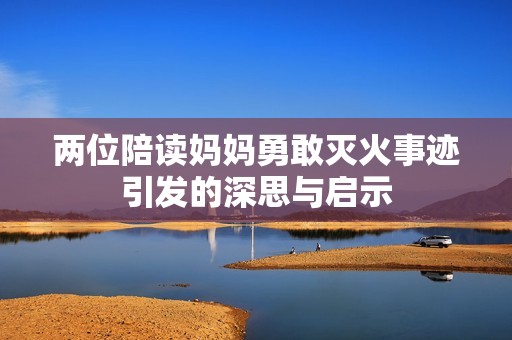 两位陪读妈妈勇敢灭火事迹引发的深思与启示