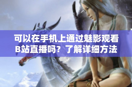 可以在手机上通过魅影观看B站直播吗？了解详细方法与步骤