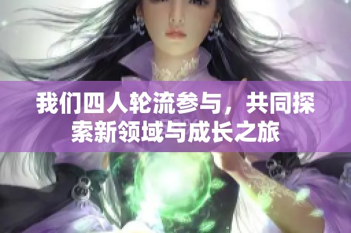 我们四人轮流参与，共同探索新领域与成长之旅