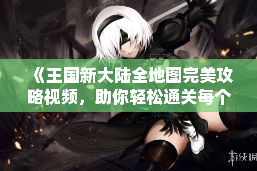 《王国新大陆全地图完美攻略视频，助你轻松通关每个关卡》