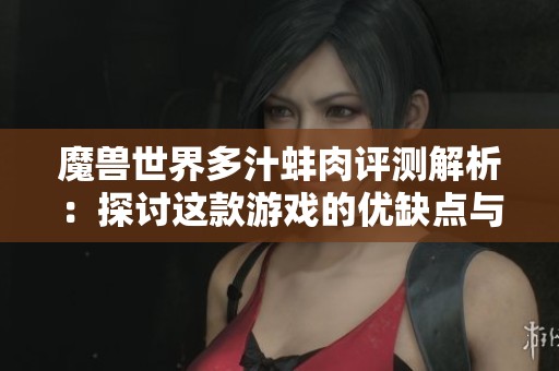 魔兽世界多汁蚌肉评测解析：探讨这款游戏的优缺点与价值