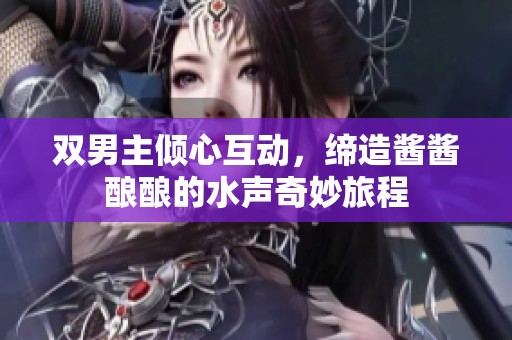 双男主倾心互动，缔造酱酱酿酿的水声奇妙旅程