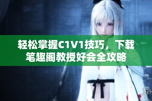 轻松掌握C1V1技巧，下载笔趣阁教授好会全攻略