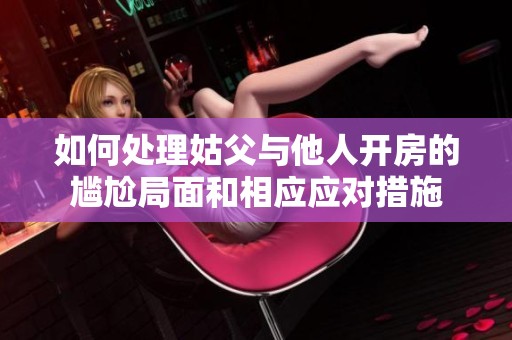 如何处理姑父与他人开房的尴尬局面和相应应对措施