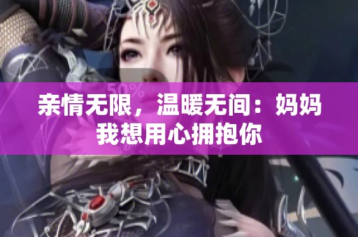亲情无限，温暖无间：妈妈我想用心拥抱你