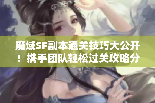 魔域SF副本通关技巧大公开！携手团队轻松过关攻略分享