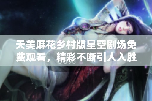 天美麻花乡村版星空剧场免费观看，精彩不断引人入胜